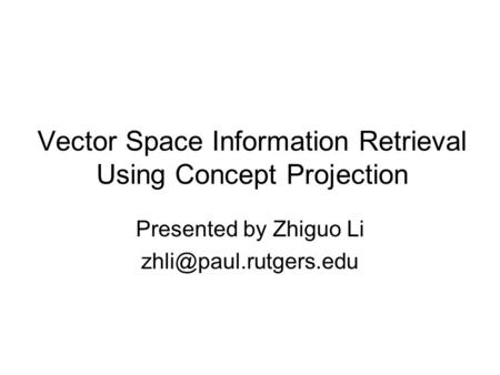 Vector Space Information Retrieval Using Concept Projection Presented by Zhiguo Li
