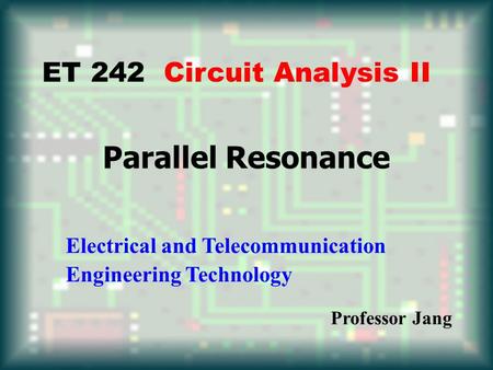 Parallel Resonance ET 242 Circuit Analysis II Electrical and Telecommunication Engineering Technology Professor Jang.