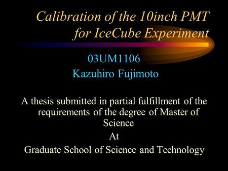 Calibration of the 10inch PMT for IceCube Experiment 03UM1106 Kazuhiro Fujimoto A thesis submitted in partial fulfillment of the requirements of the degree.