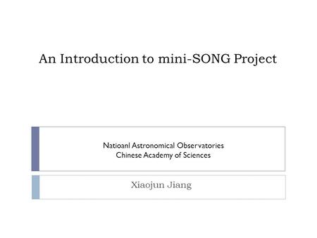 An Introduction to mini-SONG Project Xiaojun Jiang Natioanl Astronomical Observatories Chinese Academy of Sciences.