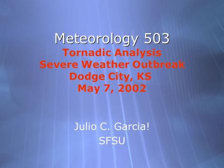 Meteorology 503 Meteorology 503 Tornadic Analysis Severe Weather Outbreak Dodge City, KS May 7, 2002 Julio C. Garcia! SFSU Julio C. Garcia! SFSU.