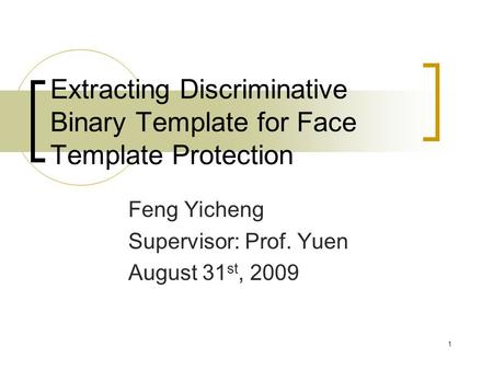 1 Extracting Discriminative Binary Template for Face Template Protection Feng Yicheng Supervisor: Prof. Yuen August 31 st, 2009.