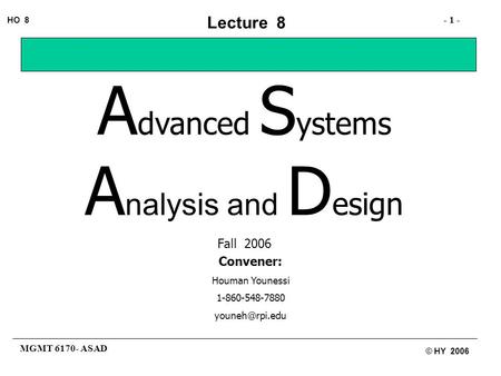 MGMT 6170- ASAD - 1 - HO 8 © HY 2006 Lecture 8 A dvanced S ystems A nalysis and D esign Fall 2006 Convener: Houman Younessi 1-860-548-7880