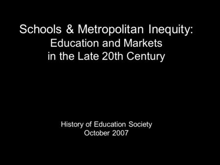 Schools & Metropolitan Inequity: Education and Markets in the Late 20th Century History of Education Society October 2007.