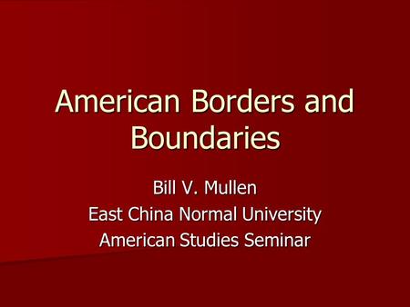 American Borders and Boundaries Bill V. Mullen East China Normal University American Studies Seminar.