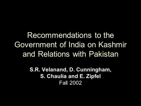 Recommendations to the Government of India on Kashmir and Relations with Pakistan S.R. Velanand, D. Cunningham, S. Chaulia and E. Zipfel Fall 2002.