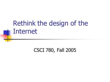 Rethink the design of the Internet CSCI 780, Fall 2005.