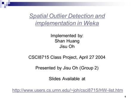 Spatial Outlier Detection and implementation in Weka Implemented by: Shan Huang Jisu Oh CSCI8715 Class Project, April 27 2004 Presented by Jisu.