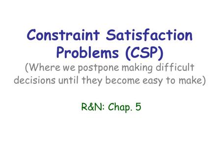 Constraint Satisfaction Problems (CSP) (Where we postpone making difficult decisions until they become easy to make) R&N: Chap. 5.