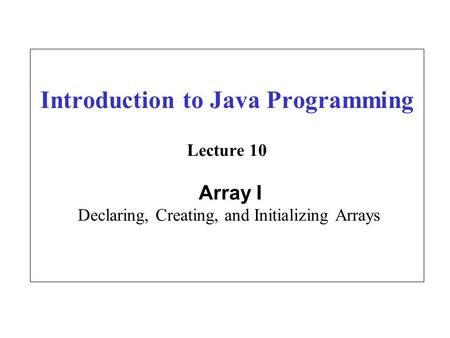 Introduction to Java Programming Lecture 10 Array I Declaring, Creating, and Initializing Arrays.