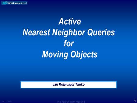 24.11.2002 The Fourth WIM Meeting 1 Active Nearest Neighbor Queries for Moving Objects Jan Kolar, Igor Timko.