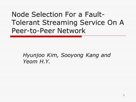 1 Node Selection For a Fault- Tolerant Streaming Service On A Peer-to-Peer Network Hyunjoo Kim, Sooyong Kang and Yeom H.Y.