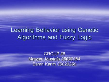 Learning Behavior using Genetic Algorithms and Fuzzy Logic GROUP #8 Maryam Mustafa 05020084 Sarah Karim 05020259.
