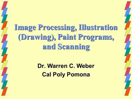 Image Processing, Illustration (Drawing), Paint Programs, and Scanning Dr. Warren C. Weber Cal Poly Pomona.