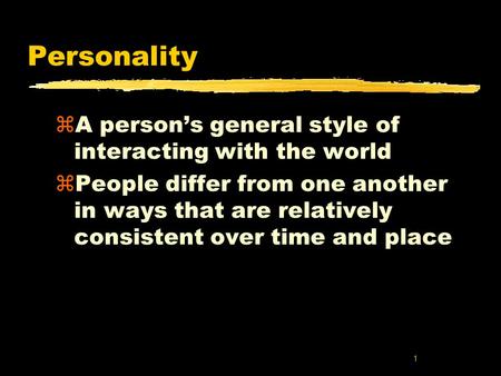 1 Personality zA person’s general style of interacting with the world zPeople differ from one another in ways that are relatively consistent over time.