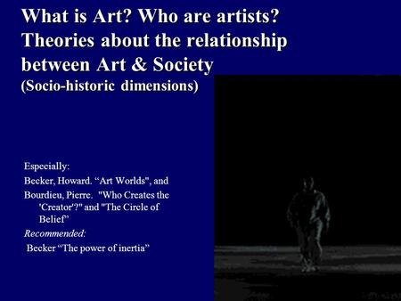 What is Art? Who are artists? Theories about the relationship between Art & Society (Socio-historic dimensions) Especially: Becker, Howard. “Art Worlds,