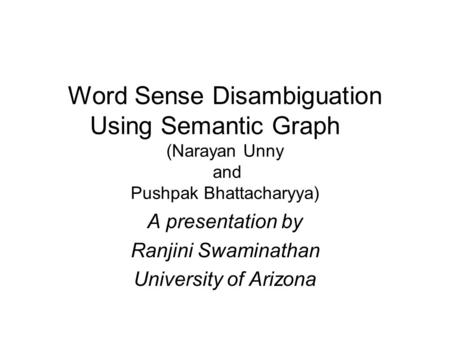 Word Sense Disambiguation Using Semantic Graph (Narayan Unny and Pushpak Bhattacharyya) A presentation by Ranjini Swaminathan University of Arizona.
