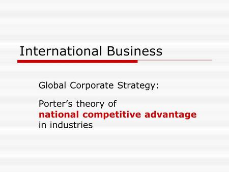 International Business Global Corporate Strategy: Porter’s theory of national competitive advantage in industries.