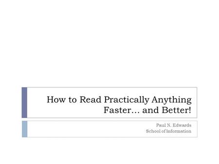 How to Read Practically Anything Faster… and Better! Paul N. Edwards School of Information.