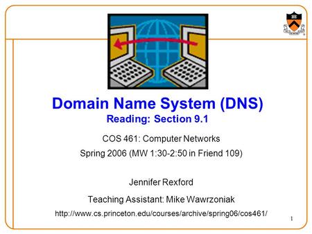 1 Domain Name System (DNS) Reading: Section 9.1 COS 461: Computer Networks Spring 2006 (MW 1:30-2:50 in Friend 109) Jennifer Rexford Teaching Assistant: