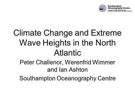 Climate Change and Extreme Wave Heights in the North Atlantic Peter Challenor, Werenfrid Wimmer and Ian Ashton Southampton Oceanography Centre.