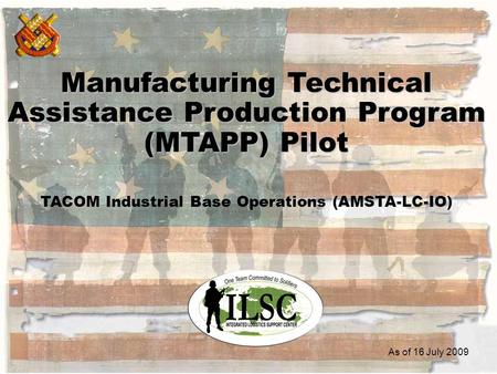 1 Manufacturing Technical Assistance Production Program (MTAPP) Pilot TACOM Industrial Base Operations (AMSTA-LC-IO) As of 16 July 2009.