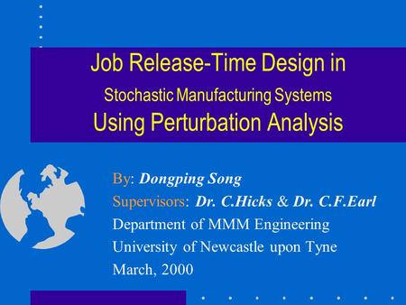 Job Release-Time Design in Stochastic Manufacturing Systems Using Perturbation Analysis By: Dongping Song Supervisors: Dr. C.Hicks & Dr. C.F.Earl Department.