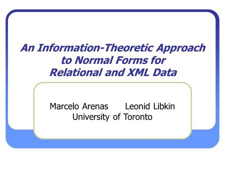 An Information-Theoretic Approach to Normal Forms for Relational and XML Data Marcelo Arenas Leonid Libkin University of Toronto.