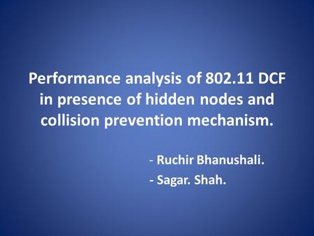 Performance analysis of 802.11 DCF in presence of hidden nodes and collision prevention mechanism. - Ruchir Bhanushali. - Sagar. Shah.