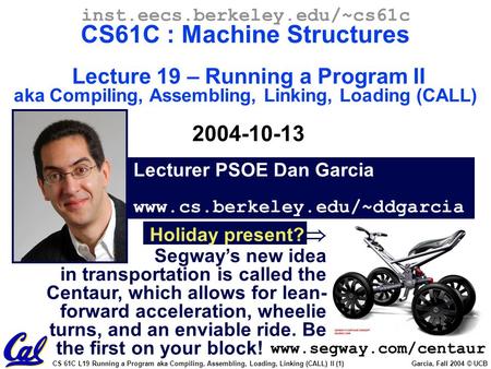 CS 61C L19 Running a Program aka Compiling, Assembling, Loading, Linking (CALL) II (1) Garcia, Fall 2004 © UCB Lecturer PSOE Dan Garcia www.cs.berkeley.edu/~ddgarcia.