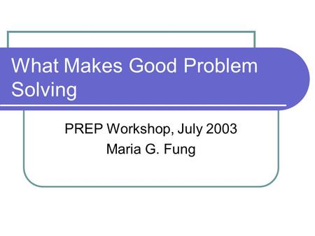What Makes Good Problem Solving PREP Workshop, July 2003 Maria G. Fung.