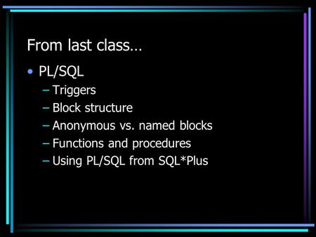From last class… PL/SQL –Triggers –Block structure –Anonymous vs. named blocks –Functions and procedures –Using PL/SQL from SQL*Plus.