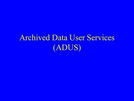Archived Data User Services (ADUS). Archive Creation Summary Data to be stored –Level of aggregation –All, or some subset of data available Quality control.