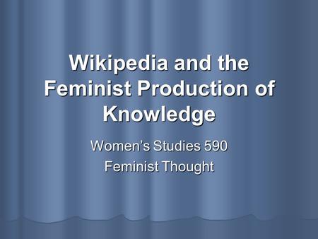 Wikipedia and the Feminist Production of Knowledge Women’s Studies 590 Feminist Thought.