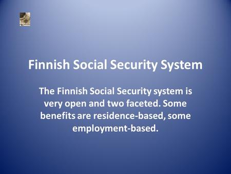 Finnish Social Security System The Finnish Social Security system is very open and two faceted. Some benefits are residence-based, some employment-based.