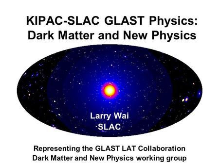 Larry Wai SLAC Representing the GLAST LAT Collaboration Dark Matter and New Physics working group KIPAC-SLAC GLAST Physics: Dark Matter and New Physics.