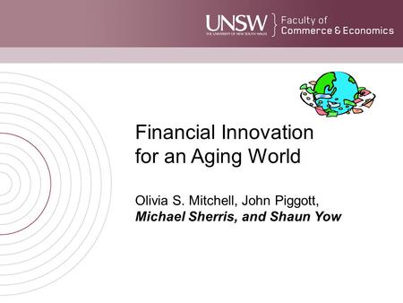 Financial Innovation for an Aging World Olivia S. Mitchell, John Piggott, Michael Sherris, and Shaun Yow.