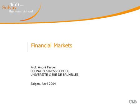 Financial Markets Prof. André Farber SOLVAY BUSINESS SCHOOL UNIVERSITÉ LIBRE DE BRUXELLES Saigon, April 2004.