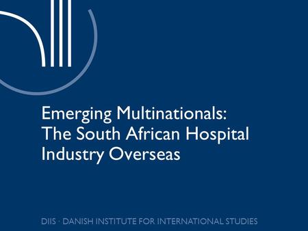 DIIS ∙ DANISH INSTITUTE FOR INTERNATIONAL STUDIES Emerging Multinationals: The South African Hospital Industry Overseas.