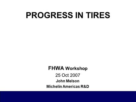 PROGRESS IN TIRES FHWA Workshop 25 Oct 2007 John Melson Michelin Americas R&D.