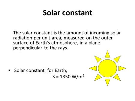 Solar constant The solar constant is the amount of incoming solar radiation per unit area, measured on the outer surface of Earth's atmosphere, in a plane.