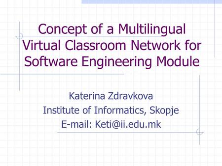 Concept of a Multilingual Virtual Classroom Network for Software Engineering Module Katerina Zdravkova Institute of Informatics, Skopje