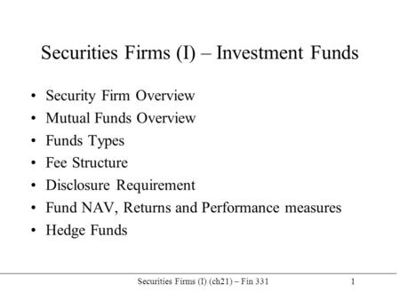 Securities Firms (I) (ch21) – Fin 331 1 Securities Firms (I) – Investment Funds Security Firm Overview Mutual Funds Overview Funds Types Fee Structure.