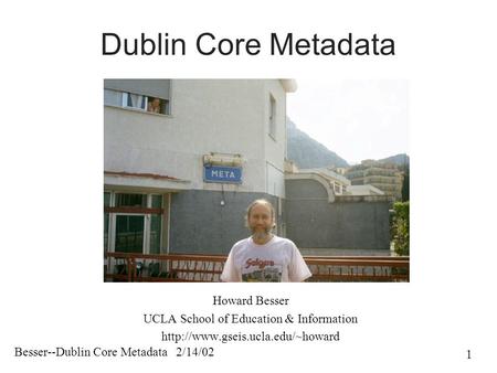 Besser--Dublin Core Metadata 2/14/02 1 Dublin Core Metadata Howard Besser UCLA School of Education & Information