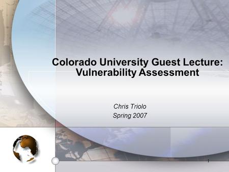 1 Colorado University Guest Lecture: Vulnerability Assessment Chris Triolo Spring 2007.