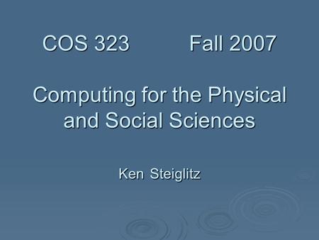 COS 323 Fall 2007 Computing for the Physical and Social Sciences Ken Steiglitz COS 323 Fall 2007 Computing for the Physical and Social Sciences Ken Steiglitz.