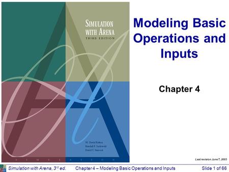 Simulation with Arena, 3 rd ed.Chapter 4 – Modeling Basic Operations and InputsSlide 1 of 66 Modeling Basic Operations and Inputs Chapter 4 Last revision.