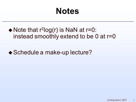 1cs542g-term1-2007 Notes  Note that r 2 log(r) is NaN at r=0: instead smoothly extend to be 0 at r=0  Schedule a make-up lecture?