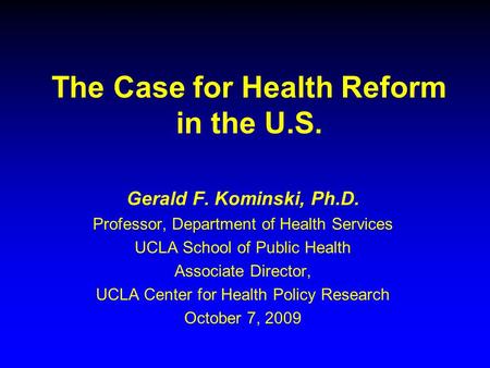 The Case for Health Reform in the U.S. Gerald F. Kominski, Ph.D. Professor, Department of Health Services UCLA School of Public Health Associate Director,