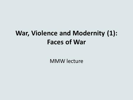 War, Violence and Modernity (1): Faces of War MMW lecture.